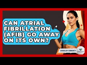Can Atrial Fibrillation (Afib) Go Away On Its Own? - Cardiology Community
