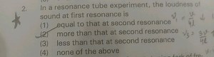 2. In a resonance tube experiment, the loudness of sound at fir... | Filo