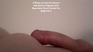 How to Have a Handsfree Orgasm and Ejaculate 3 Ways of doing it - Quick Guide For Beginners