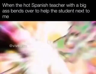 When the hot Spanish teacher with a big ass bends over to help the student next to me - iFunny