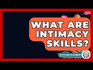 What Are Intimacy Skills? - Better Family Relationships