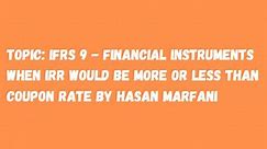 Topic: IFRS 9 - Financial Instruments: When IRR would be more or less than Coupon rate by Hasan Marfani