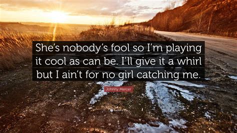 To daisy, it is better to be ignorant of her circumstances than to in this section, she critiques the very voices that have told her that she must be a fool. Johnny Mercer Quote: "She's nobody's fool so I'm playing ...