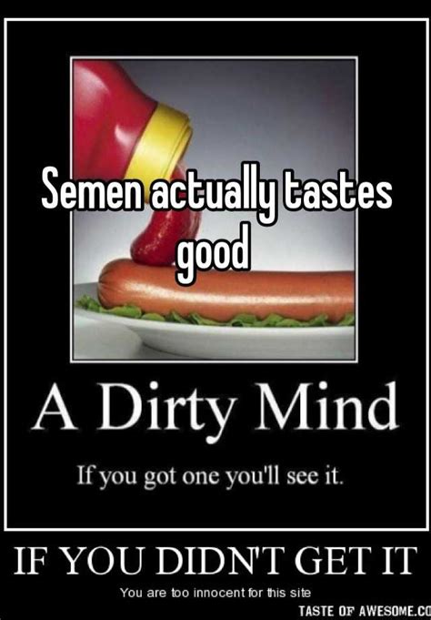 And it helps keep me awake. Semen actually tastes good