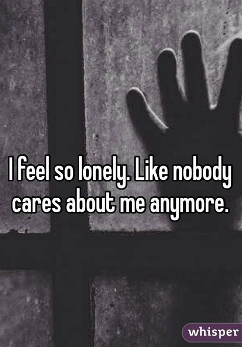 No, because nobody nobody cares about me. I feel so lonely. Like nobody cares about me anymore.