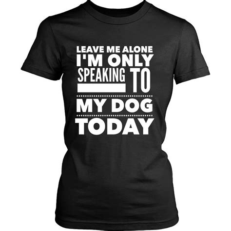 You say you love me but i see it in your eyes you are telling me lies i was such fool, lost in your love. Leave Me Alone, I'm Only Speaking to My Dog Today Tee ...
