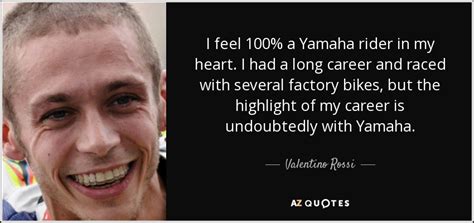 Born 16 february 1979) is an italian professional motorcycle road racer and multiple motogp world champion. Valentino Rossi quote: I feel 100% a Yamaha rider in my ...