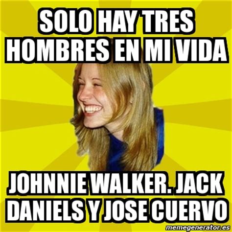 Hes coming for me by meme76101 more memes. Meme Trologirl - solo hay tres hombres en mi vida johnnie walker. jack daniels y jose cuervo ...