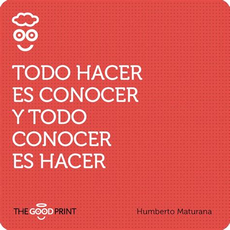 Encontrados 2 pensamentos de maturana. Todo hacer es conocer y todo conocer es hacer. Humberto ...