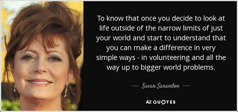 Susan sarandon is the real deal. Susan Sarandon quote: To know that once you decide to look at life...