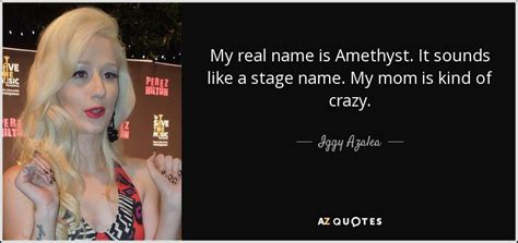 Iggy azalea left her home for the united states just when she was almost 16. Iggy Azalea quote: My real name is Amethyst. It sounds ...