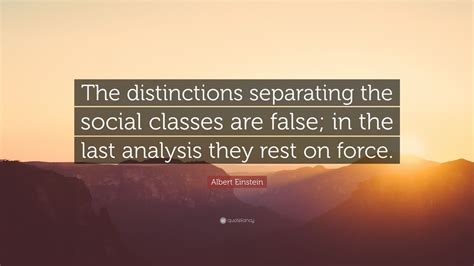 Hope you find them inspiring. Albert Einstein Quote: "The distinctions separating the social classes are false; in the last ...
