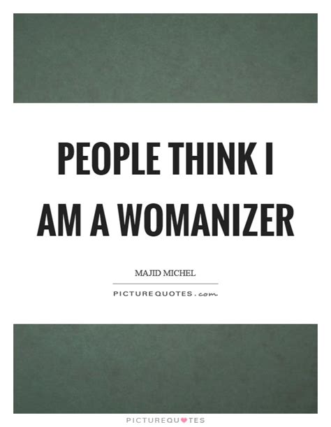 Find the best womanizer quotes, sayings and quotations on picturequotes.com. People think I am a womanizer | Picture Quotes
