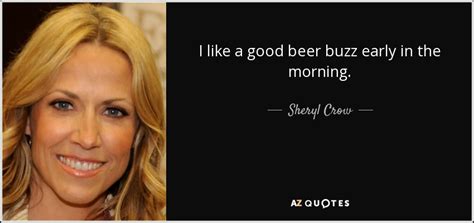 Below is a collection of famous sheryl crow quotes. Sheryl Crow quote: I like a good beer buzz early in the morning.