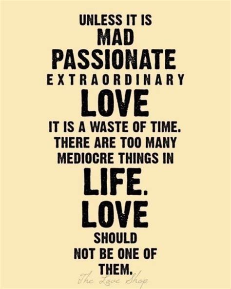 Unless it's mad, passionate, extraordinary love, it's a waste of your time. unless it is passionate, extraordinary love... | Me quotes, Words, Quotes to live by