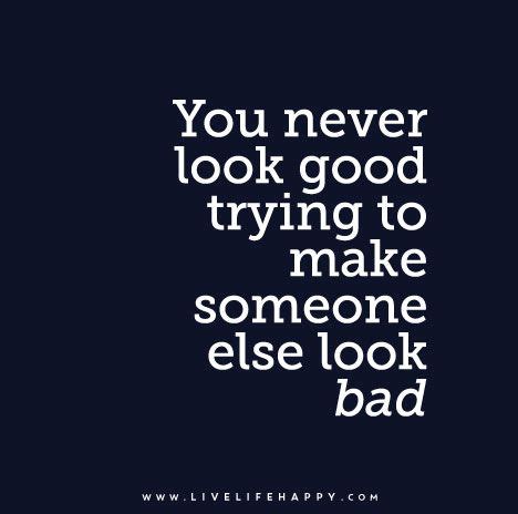 Phrases and idioms you can use in a business situation: You never look good trying to make someone else look bad ...