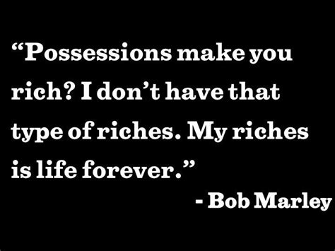 The greatness of a man is not in how much wealth he acquires, but in his. Nice "Possessions make you rich? I don't have that type of riches. My riches is life forever ...