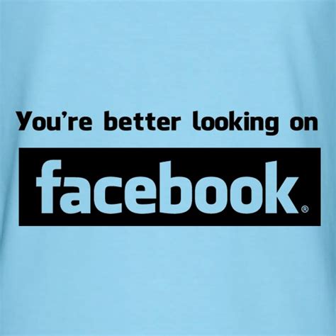 Stick with the facebook code and stay in their good graces. You're Better Looking On Facebook T Shirt By CharGrilled