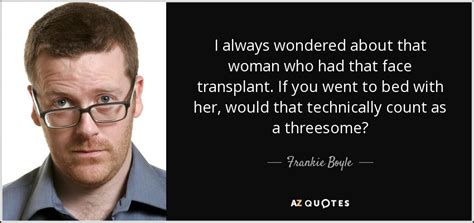 Insanity is doing the same thing over and over again and expecting different results. Frankie Boyle quote: I always wondered about that woman who had that face...