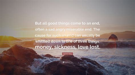 All good things come to an end. James Frey Quote: "But all good things come to an end, often a sad angry miserable end. The ...