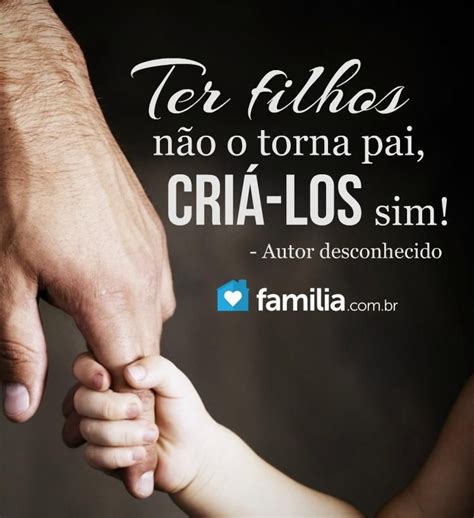 Ser pai, no sentido mais amplo, é exercer os cuidados necessários, sejam eles concretos ou afetivos. Ter filhos não te torna pai, criá-los sim. | Frases ...