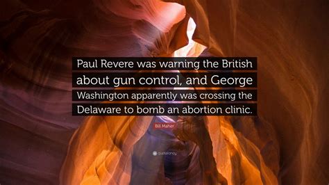 He said to me, ''we are now going towards your friends, and if you attempt to run, or we are insulte. Bill Maher Quote: "Paul Revere was warning the British about gun control, and George Washington ...