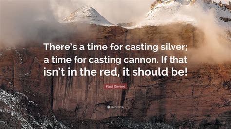 Paul revere quotes and sayings. Paul Revere Quote: "There's a time for casting silver; a time for casting cannon. If that isn't ...