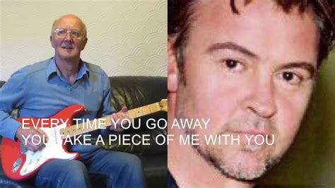 Every time you go away you take a piece of me with you every time you go away you take a piece of me with you (oh) (rpt 1). EVERYTIME YOU GO AWAY - PAUL YOUNG instrumental cover ...