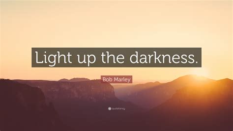 Bob marley quotes light up the darkness quote of quotes. Bob Marley Quote: "Light up the darkness."