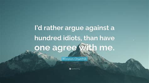 They will only bring you down to their level and beat most powerful arguing with an idiot quotations. Winston Churchill Quote: "I'd rather argue against a hundred idiots, than have one agree with me ...