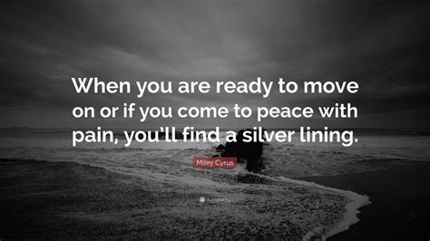 This may be the most important and most powerful quote you'll read here today. Miley Cyrus Quote: "When you are ready to move on or if you come to peace with pain, you'll find ...