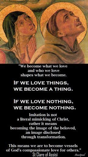 Clare of assisi was an italian saint and one of the first followers of francis of assisi. "We become what we love and who weloev shapes what we become...." - St. Clare of Assis - Quote ...