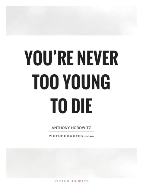 Never say never about anything, because if you do, life has a way of humbling you. You're never too young to die | Picture Quotes