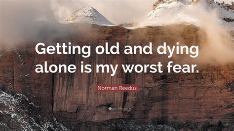 Dying, i learned, is a not a team sport. Norman Reedus Quote: "Getting old and dying alone is my worst fear." (7 wallpapers) - Quotefancy