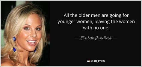 Maybe you would like to learn more about one of these? Elisabeth Hasselbeck quote: All the older men are going for younger women, leaving...