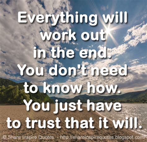 Everything works out in the end. Everything will work out in the end. You don't need to know how. You just have to trust that it ...