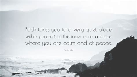 Nobody else can make the sound you make. Yo-Yo Ma Quote: "Bach takes you to a very quiet place within yourself, to the inner core, a ...