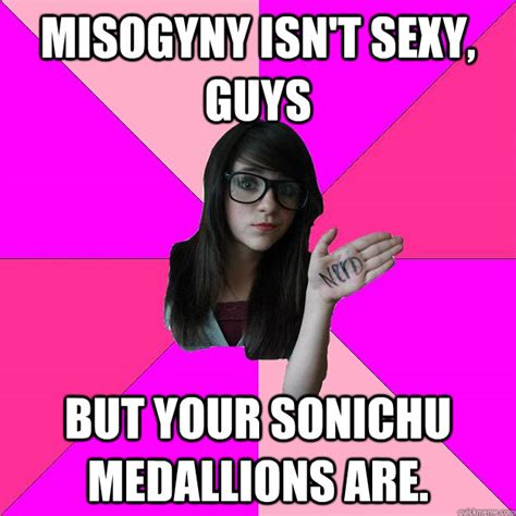I know, a graphic suggesting. misogyny isn't sexy, guys But your sonichu medallions are. - Idiot Nerd Girl - quickmeme
