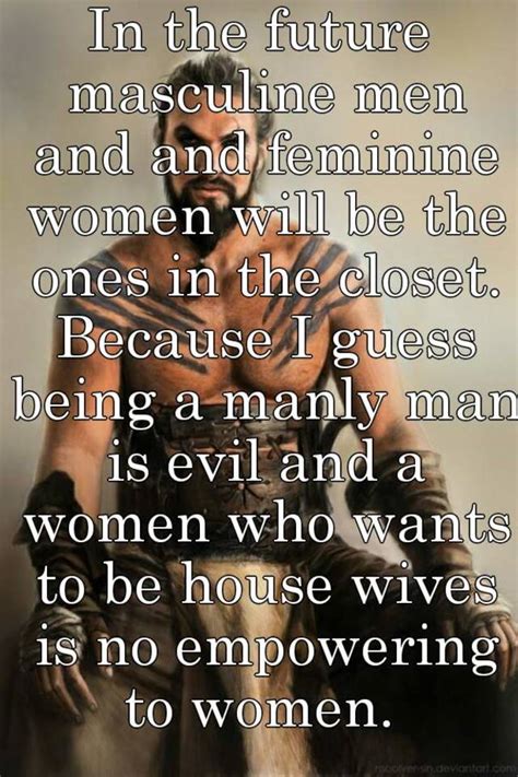 Learning how to look more masculine shouldn't be done just to gain the preference of women or to be better than other men. In the future masculine men and and feminine women will be ...