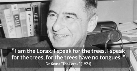 We must speak for the trees (and all other living things) i am the lorax, says the creature seuss describes as sharpish and bossy, i speak for the trees, for the trees have no tongues. there is no place in the world where it is considered ok to cut off a person's nose, or skin, or limbs. "I am the Lorax. I speak for the trees. I speak for the ...