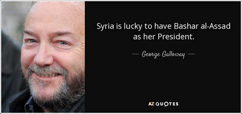 You can't make war in the middle east without egypt and you can't make peace without syria. George Galloway quote: Syria is lucky to have Bashar al-Assad as her President.