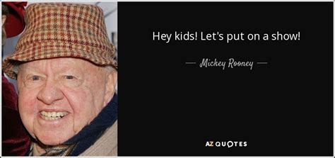 I keep going because if you stop, you stop. Mickey Rooney quote: Hey kids! Let's put on a show!