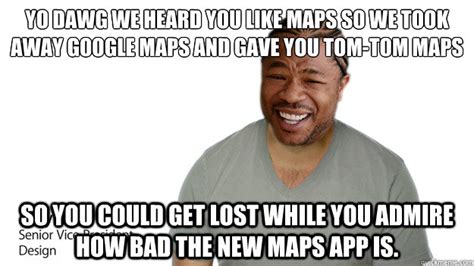 Yo maps mary you x d : Yo dawg We heard you like maps so we took away google maps and gave you Tom-tom maps so you ...