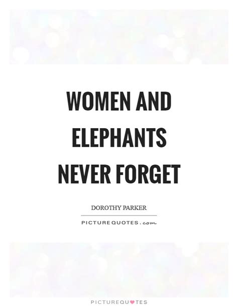 Joke term used when someone remebers something very well that they would not be expected to. Women and elephants never forget | Picture Quotes