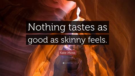 Like no one will ever judge you because you've made yourself into exactly what all body types should feel good. Kate Moss Quote: "Nothing tastes as good as skinny feels." (12 wallpapers) - Quotefancy