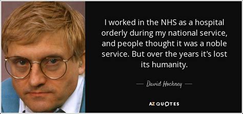 An atheist strives for involvement in life and not escape into death. David Hockney quote: I worked in the NHS as a hospital orderly during...