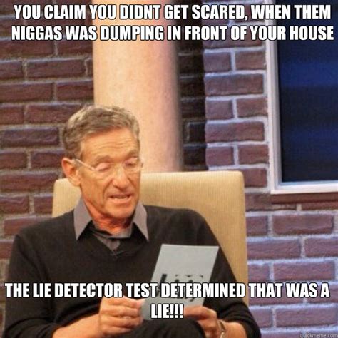 Lie detector tests, or polygraphs, work by comparing your responses to control and relevant questions. you claim you didnt get scared, when them niggas was ...