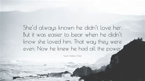 But you didn't love her because you don't destroy the person that you love. Sarah Addison Allen Quote: "She'd always known he didn't love her. But it was easier to bear ...
