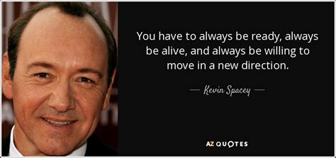 These motivational quotes and famous words of wisdom will brighten up your day and make you feel ready to take on always focus on improving your leadership qualities as well as others around you. Kevin Spacey quote: You have to always be ready, always be alive, and...