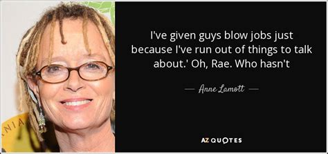 Maybe you would like to learn more about one of these? Anne Lamott quote: I've given guys blow jobs just because I've run out...